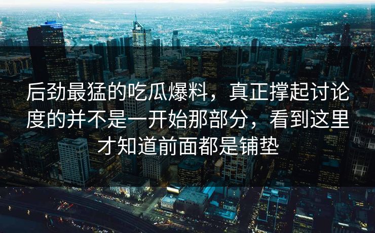 后劲最猛的吃瓜爆料，真正撑起讨论度的并不是一开始那部分，看到这里才知道前面都是铺垫