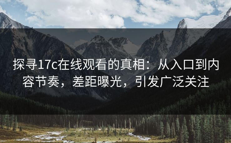 探寻17c在线观看的真相：从入口到内容节奏，差距曝光，引发广泛关注