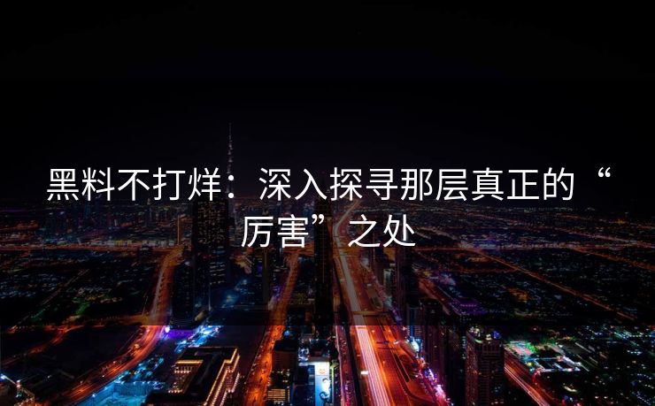 黑料不打烊：深入探寻那层真正的“厉害”之处