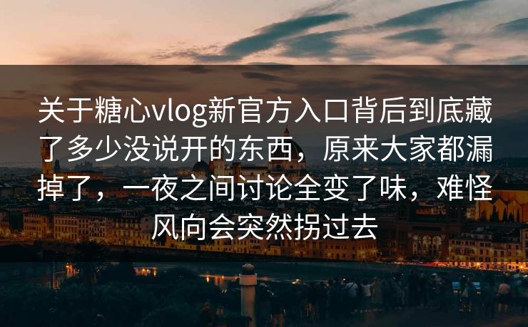 关于糖心vlog新官方入口背后到底藏了多少没说开的东西，原来大家都漏掉了，一夜之间讨论全变了味，难怪风向会突然拐过去